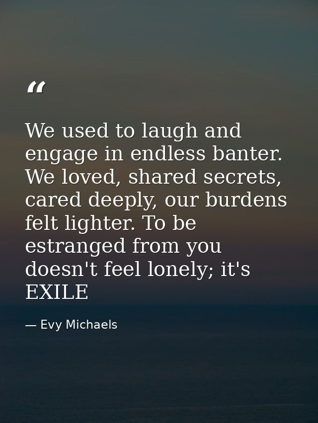 We used to laugh and engage in endless banter. We loved, shared secrets, cared deeply, our burdens felt lighter. To be e — Evy Michaels
