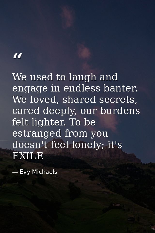 We used to laugh and engage in endless banter. We loved, shared secrets, cared deeply, our burdens felt lighter. To be e — Evy Michaels