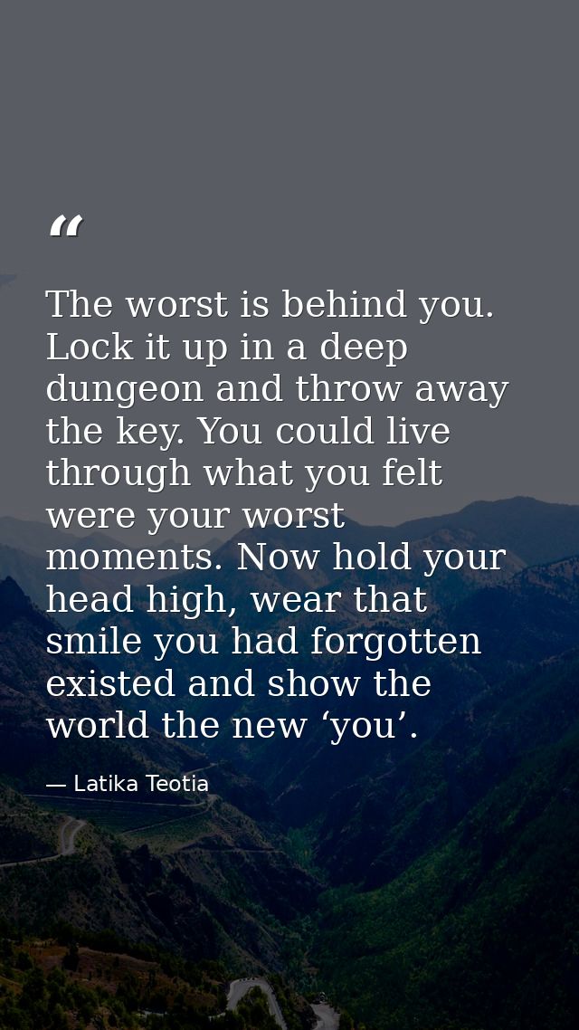 The worst is behind you. Lock it up in a deep dungeon and throw away the key. You could live through what you felt were  — Latika Teotia