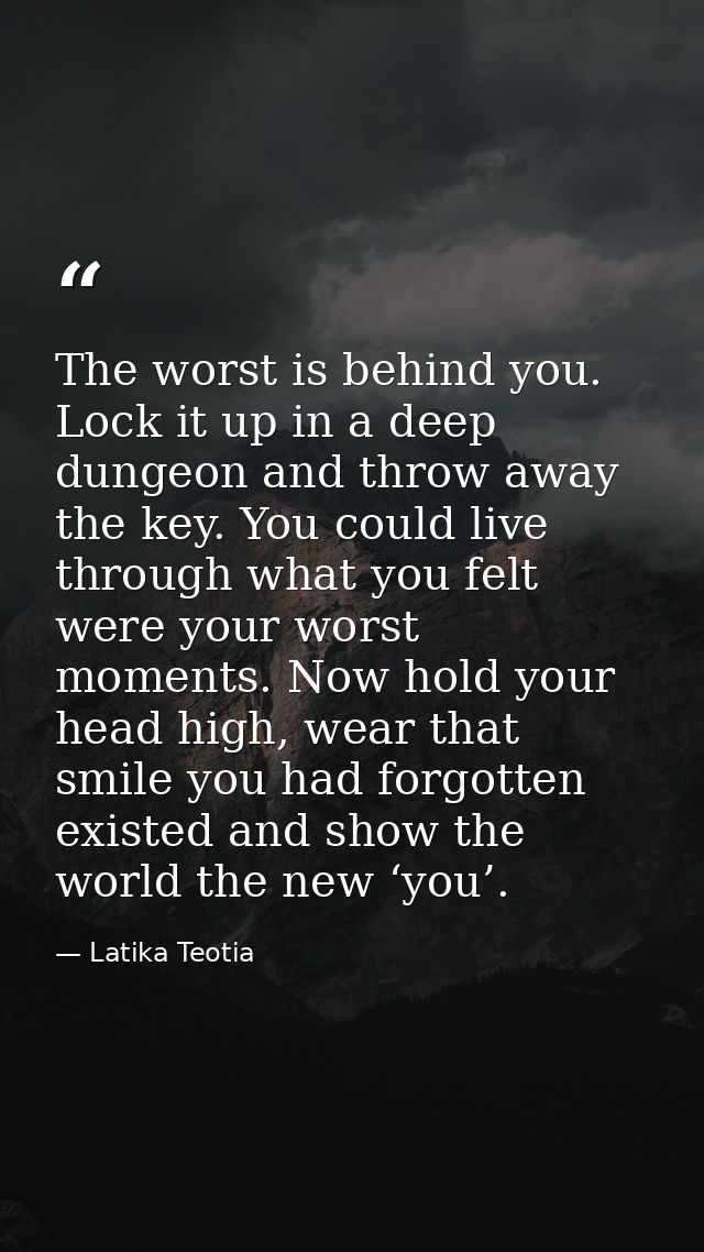 The worst is behind you. Lock it up in a deep dungeon and throw away the key. You could live through what you felt were  — Latika Teotia