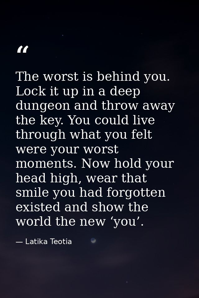 The worst is behind you. Lock it up in a deep dungeon and throw away the key. You could live through what you felt were  — Latika Teotia