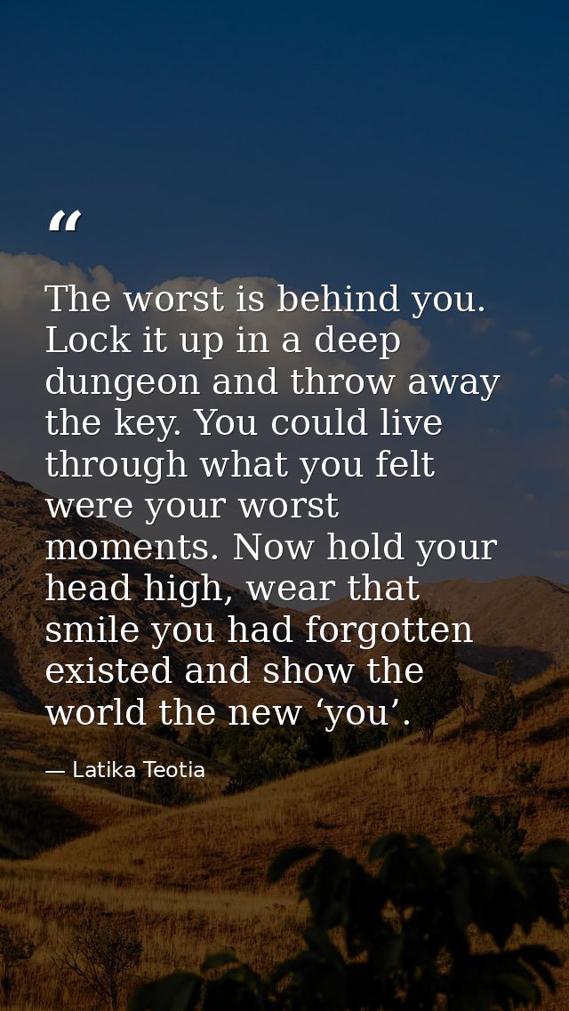 The worst is behind you. Lock it up in a deep dungeon and throw away the key. You could live through what you felt were  — Latika Teotia