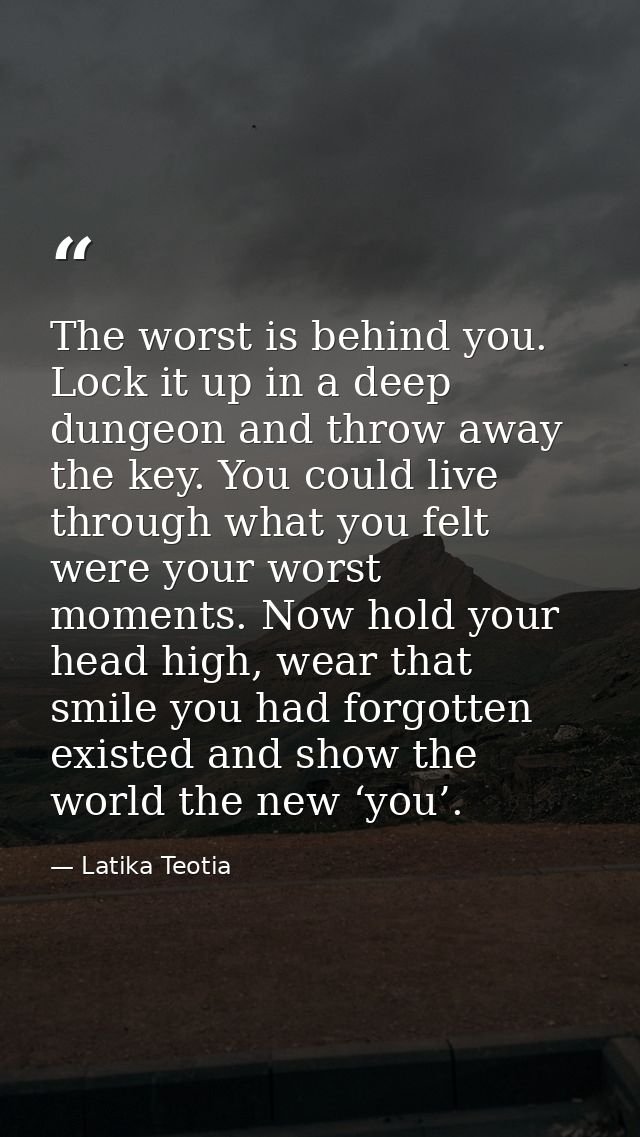 The worst is behind you. Lock it up in a deep dungeon and throw away the key. You could live through what you felt were  — Latika Teotia