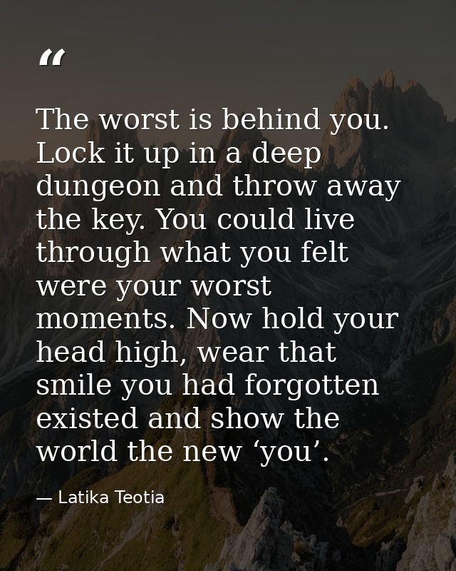 The worst is behind you. Lock it up in a deep dungeon and throw away the key. You could live through what you felt were  — Latika Teotia