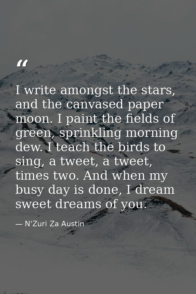 I write amongst the stars, and the canvased paper moon. I paint the fields of green, sprinkling morning dew. I teach the — N'Zuri Za Austin
