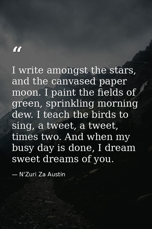 I write amongst the stars, and the canvased paper moon. I paint the fields of green, sprinkling morning dew. I teach the — N'Zuri Za Austin