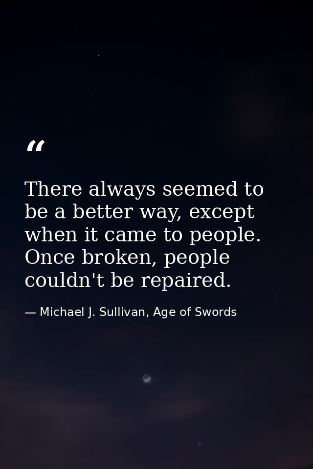 There always seemed to be a better way, except when it came to people. Once broken, people couldn't be repaired. — Michael J. Sullivan, Age of Swords