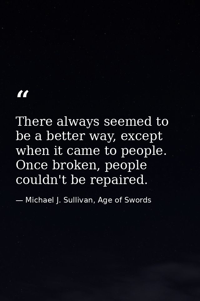 There always seemed to be a better way, except when it came to people. Once broken, people couldn't be repaired. — Michael J. Sullivan, Age of Swords