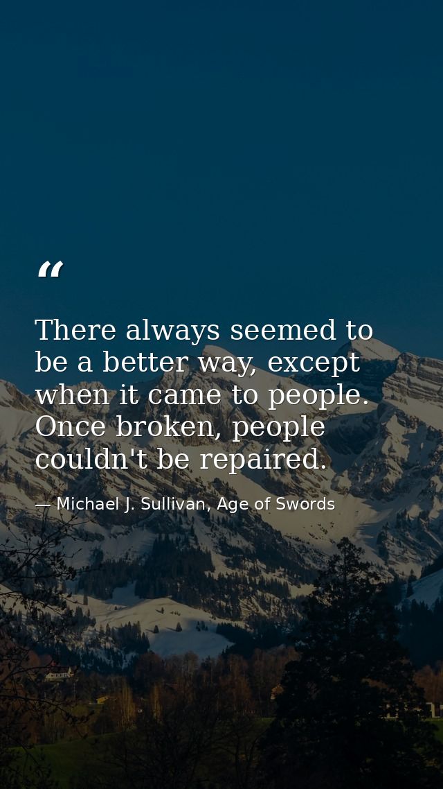There always seemed to be a better way, except when it came to people. Once broken, people couldn't be repaired. — Michael J. Sullivan, Age of Swords