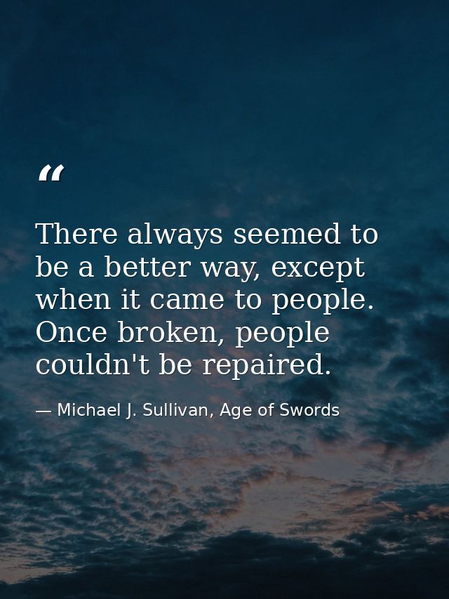 There always seemed to be a better way, except when it came to people. Once broken, people couldn't be repaired. — Michael J. Sullivan, Age of Swords