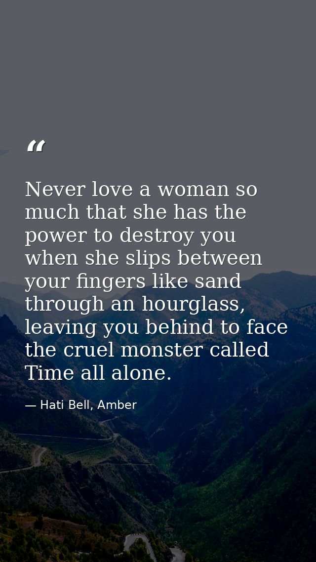 Never love a woman so much that she has the power to destroy you when she slips between your fingers like sand through a — Hati Bell, Amber