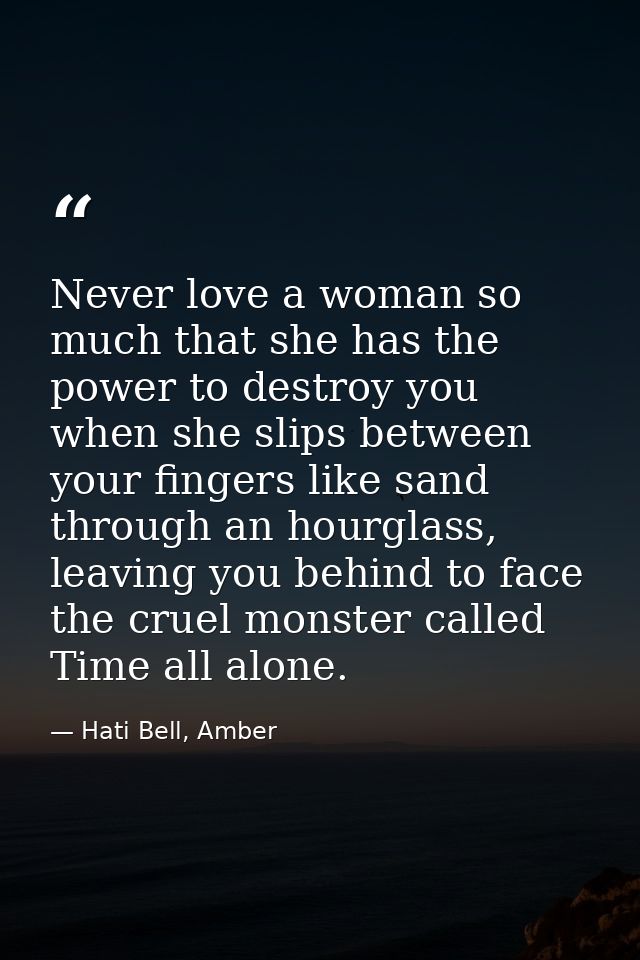 Never love a woman so much that she has the power to destroy you when she slips between your fingers like sand through a — Hati Bell, Amber