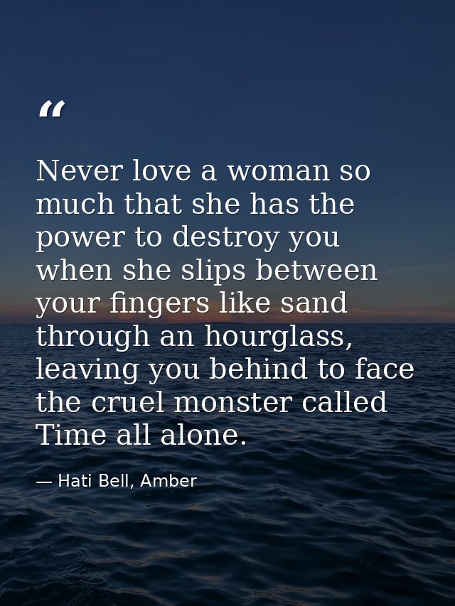 Never love a woman so much that she has the power to destroy you when she slips between your fingers like sand through a — Hati Bell, Amber