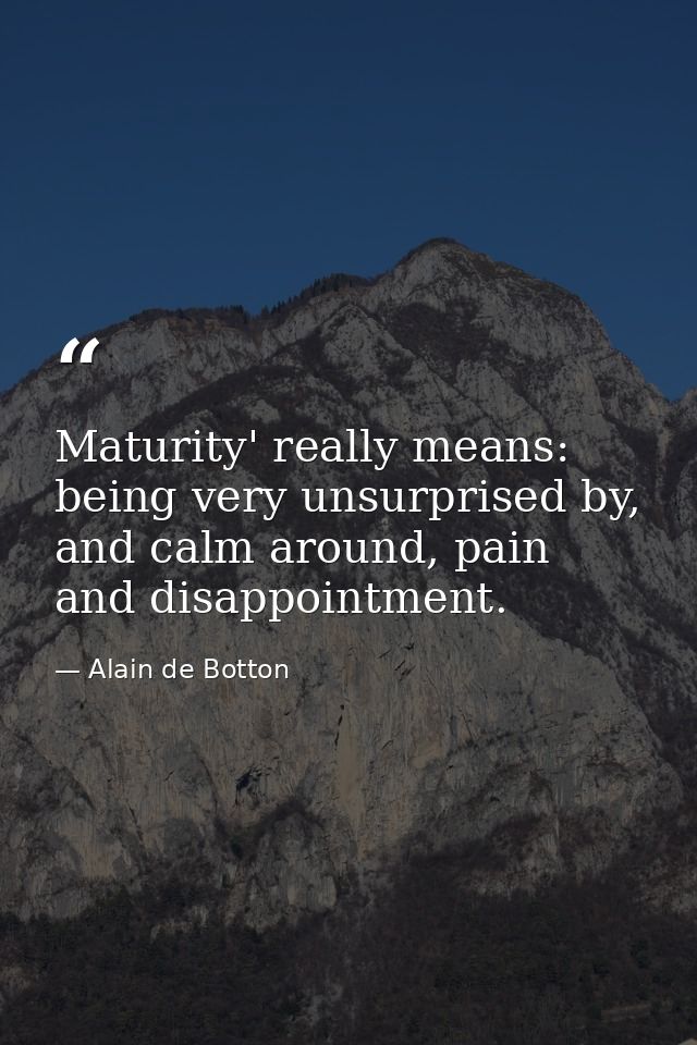 Maturity' really means: being very unsurprised by, and calm around, pain and disappointment. — Alain de Botton