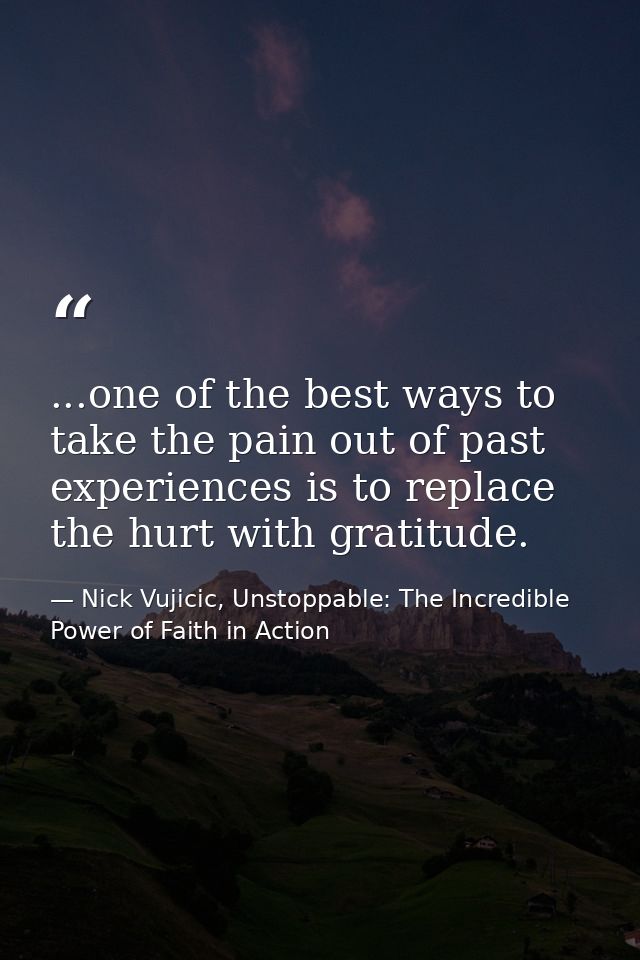 ...one of the best ways to take the pain out of past experiences is to replace the hurt with gratitude. — Nick Vujicic, Unstoppable: The Incredible Power of Faith in Action