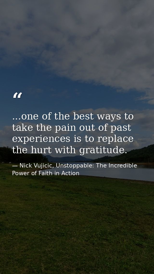 ...one of the best ways to take the pain out of past experiences is to replace the hurt with gratitude. — Nick Vujicic, Unstoppable: The Incredible Power of Faith in Action