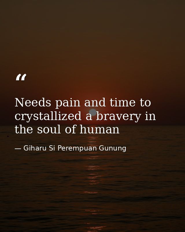 Needs pain and time to crystallized a bravery in the soul of human — Giharu Si Perempuan Gunung