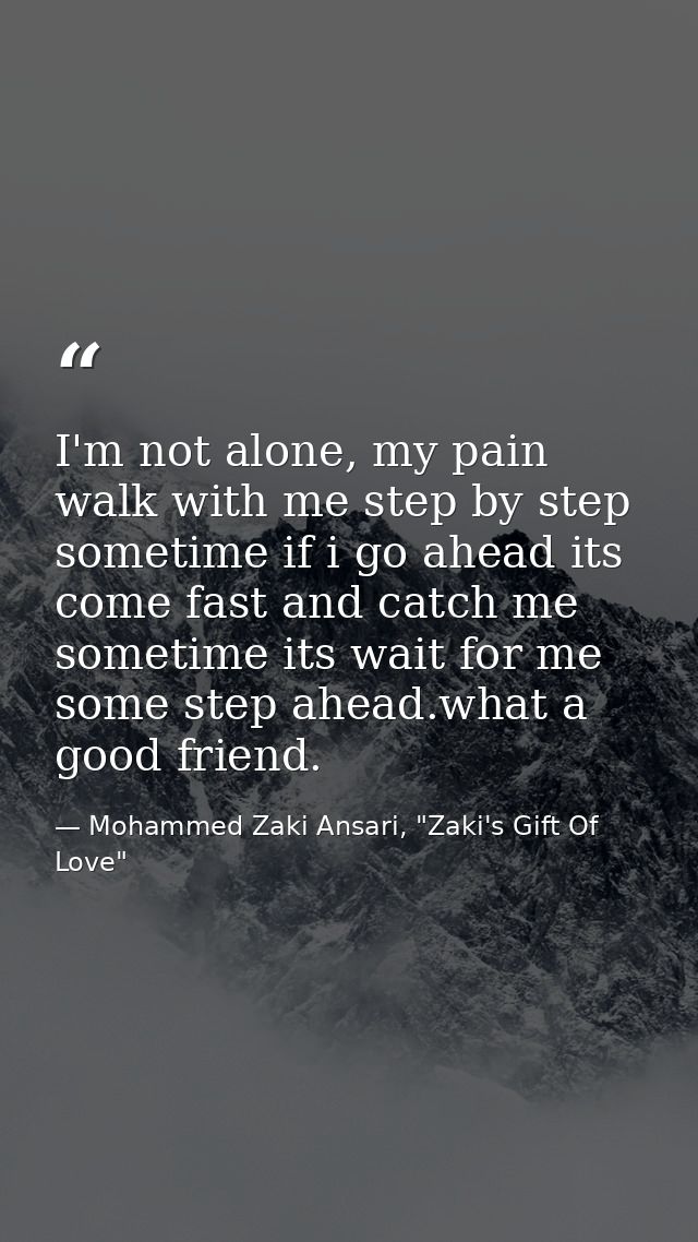 I'm not alone, my pain walk with me step by step sometime if i go ahead its come fast and catch me sometime its wait for — Mohammed Zaki Ansari, "Zaki's Gift Of Love"