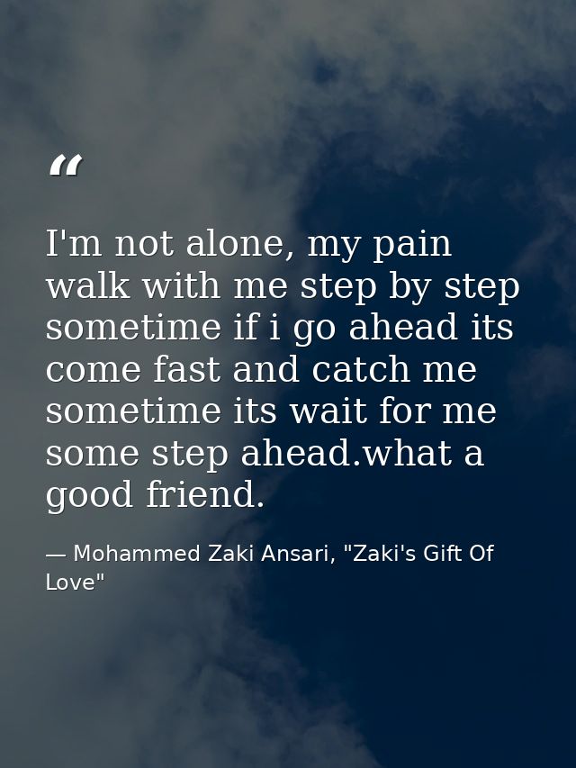 I'm not alone, my pain walk with me step by step sometime if i go ahead its come fast and catch me sometime its wait for — Mohammed Zaki Ansari, "Zaki's Gift Of Love"