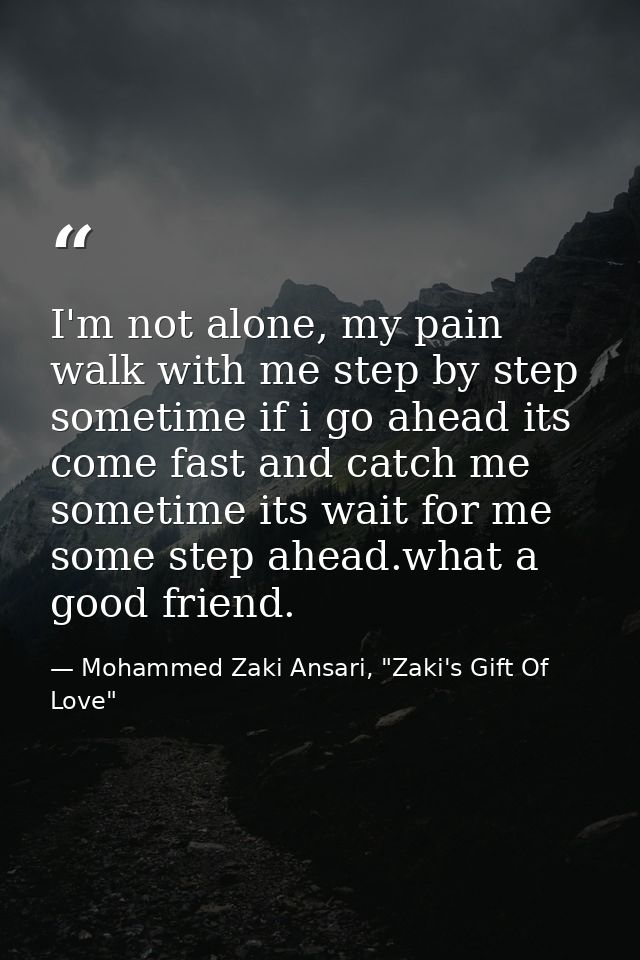 I'm not alone, my pain walk with me step by step sometime if i go ahead its come fast and catch me sometime its wait for — Mohammed Zaki Ansari, "Zaki's Gift Of Love"