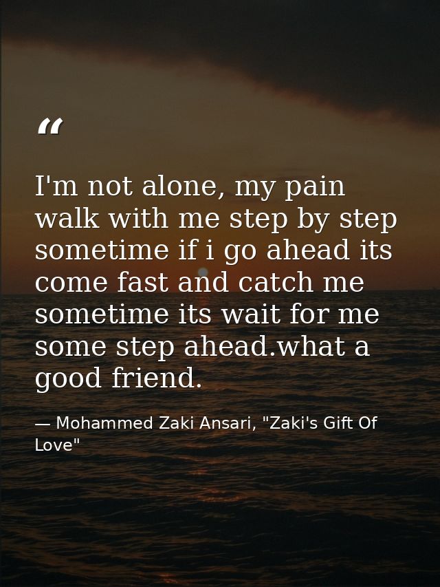 I'm not alone, my pain walk with me step by step sometime if i go ahead its come fast and catch me sometime its wait for — Mohammed Zaki Ansari, "Zaki's Gift Of Love"