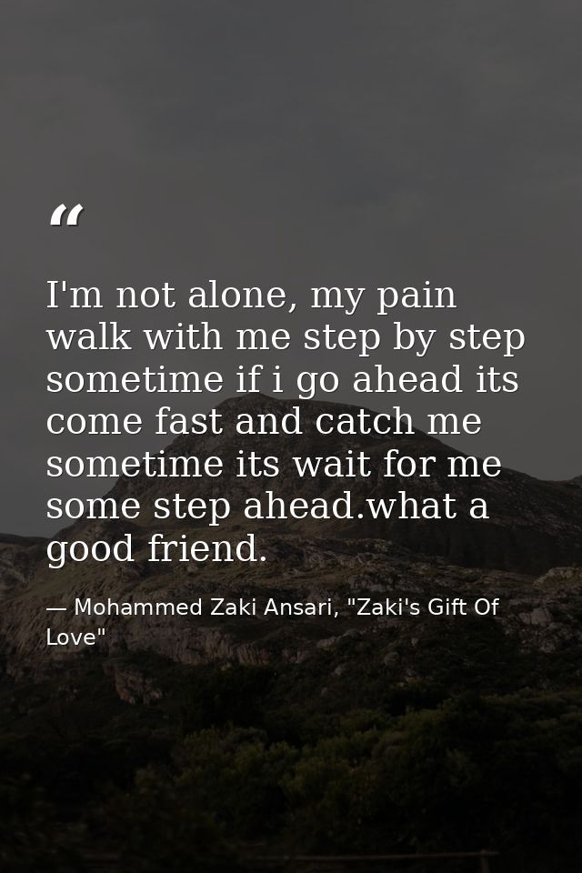 I'm not alone, my pain walk with me step by step sometime if i go ahead its come fast and catch me sometime its wait for — Mohammed Zaki Ansari, "Zaki's Gift Of Love"
