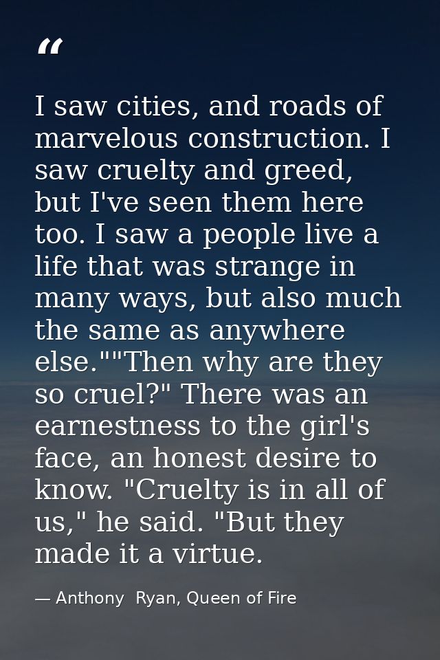 I saw cities, and roads of marvelous construction. I saw cruelty and greed, but I've seen them here too. I saw a people  — Anthony  Ryan, Queen of Fire
