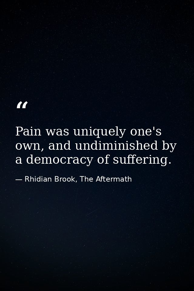 Pain was uniquely one's own, and undiminished by a democracy of suffering. — Rhidian Brook, The Aftermath