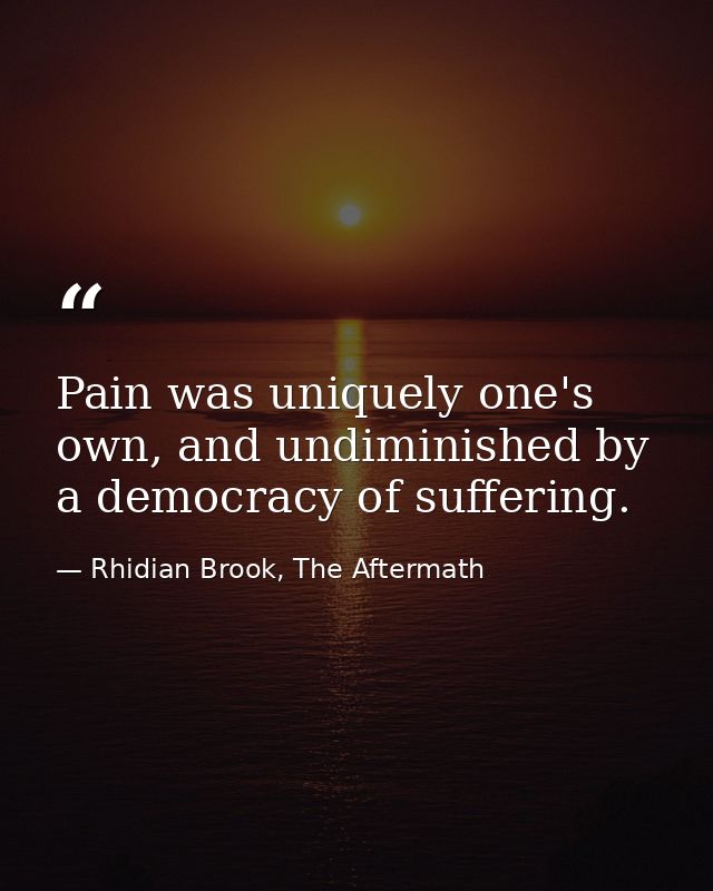 Pain was uniquely one's own, and undiminished by a democracy of suffering. — Rhidian Brook, The Aftermath