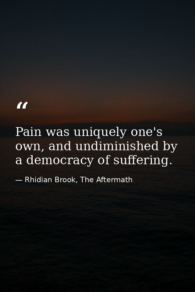 Pain was uniquely one's own, and undiminished by a democracy of suffering. — Rhidian Brook, The Aftermath