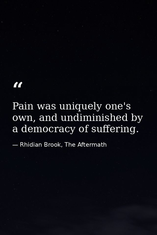 Pain was uniquely one's own, and undiminished by a democracy of suffering. — Rhidian Brook, The Aftermath