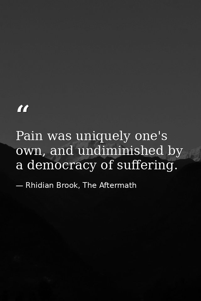 Pain was uniquely one's own, and undiminished by a democracy of suffering. — Rhidian Brook, The Aftermath