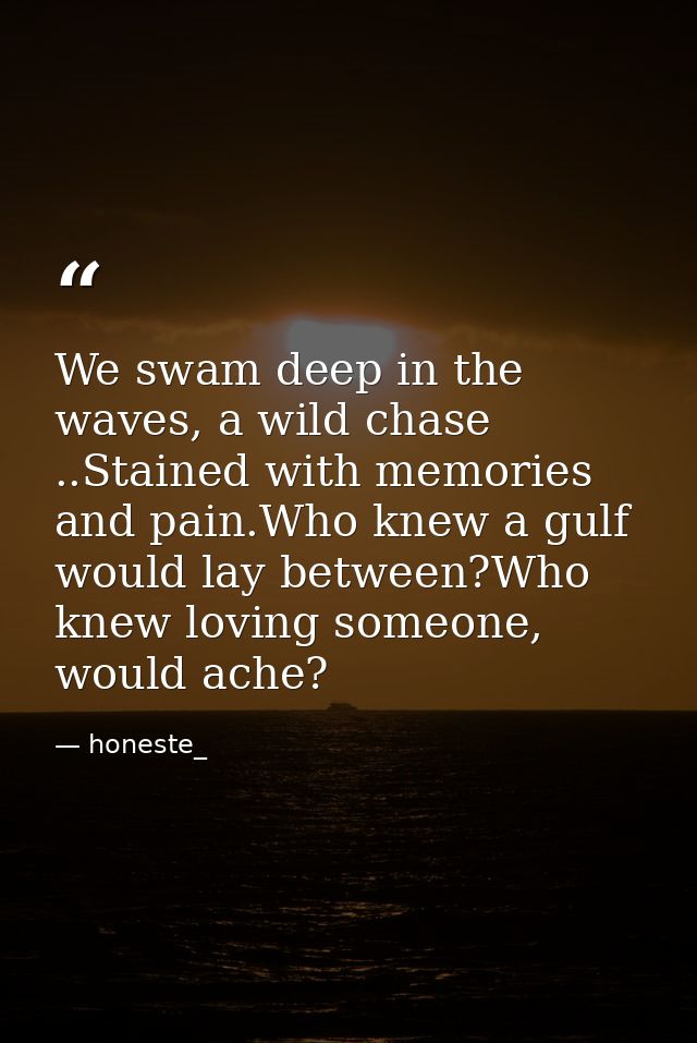We swam deep in the waves, a wild chase ..Stained with memories and pain.Who knew a gulf would lay between?Who knew lovi — honeste_