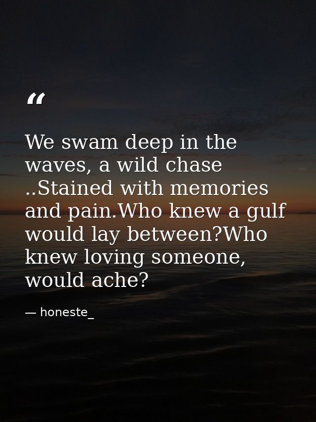 We swam deep in the waves, a wild chase ..Stained with memories and pain.Who knew a gulf would lay between?Who knew lovi — honeste_