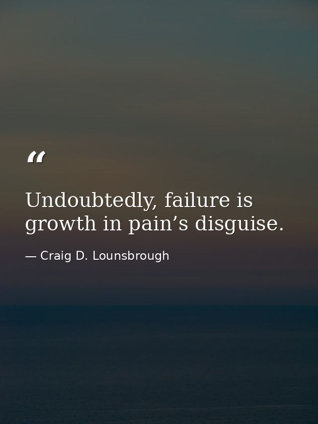 Undoubtedly, failure is growth in pain’s disguise. — Craig D. Lounsbrough