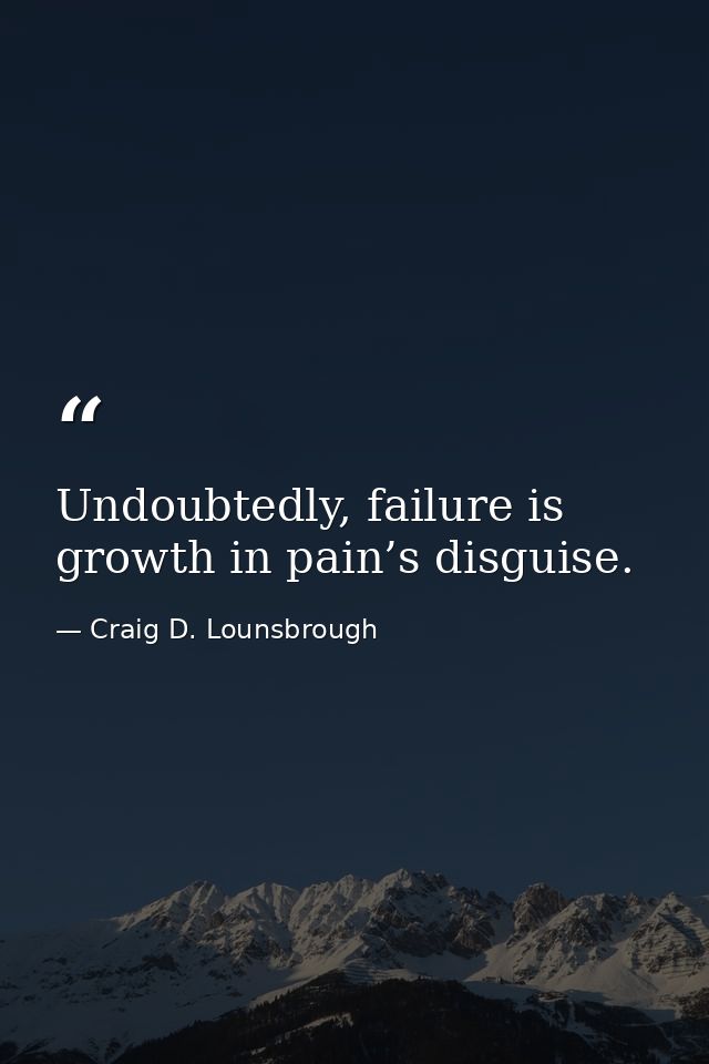 Undoubtedly, failure is growth in pain’s disguise. — Craig D. Lounsbrough