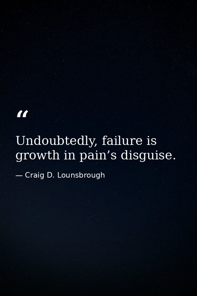 Undoubtedly, failure is growth in pain’s disguise. — Craig D. Lounsbrough