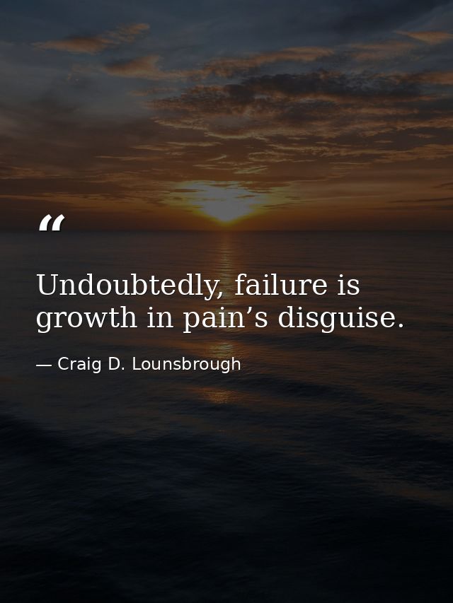 Undoubtedly, failure is growth in pain’s disguise. — Craig D. Lounsbrough