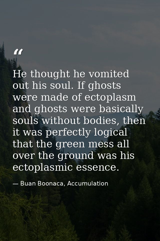 He thought he vomited out his soul. If ghosts were made of ectoplasm and ghosts were basically souls without bodies, the — Buan Boonaca, Accumulation