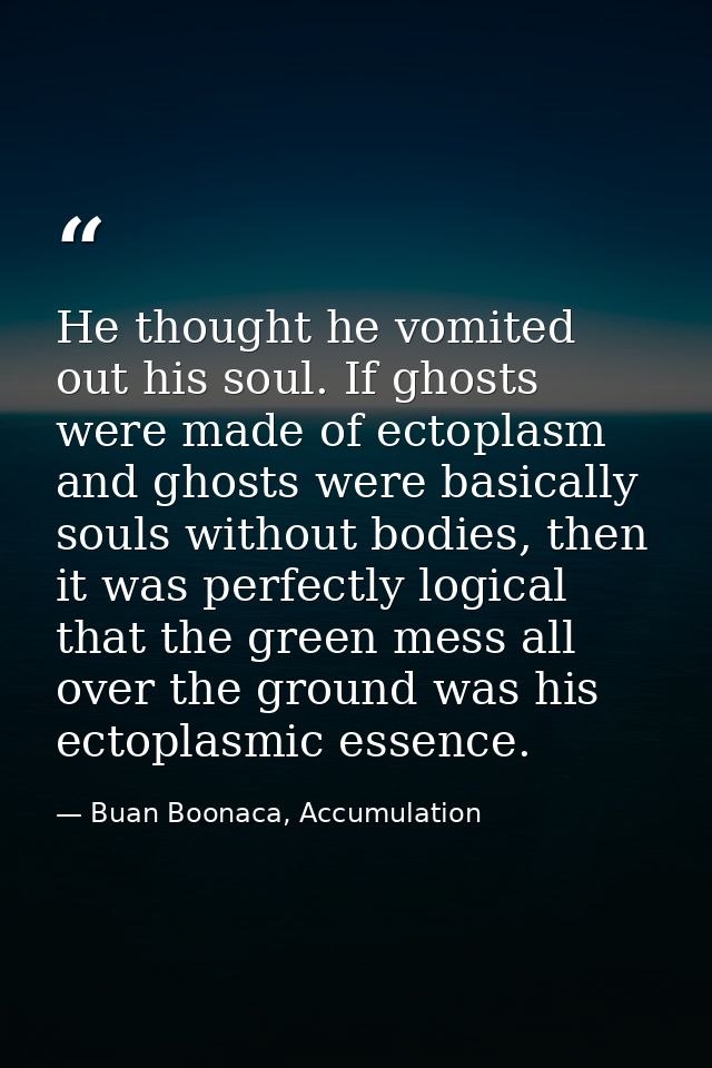 He thought he vomited out his soul. If ghosts were made of ectoplasm and ghosts were basically souls without bodies, the — Buan Boonaca, Accumulation