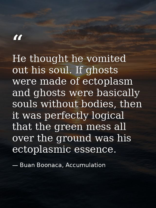He thought he vomited out his soul. If ghosts were made of ectoplasm and ghosts were basically souls without bodies, the — Buan Boonaca, Accumulation