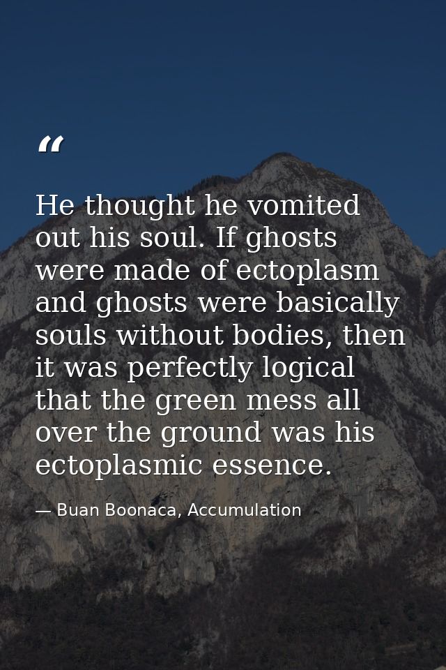 He thought he vomited out his soul. If ghosts were made of ectoplasm and ghosts were basically souls without bodies, the — Buan Boonaca, Accumulation
