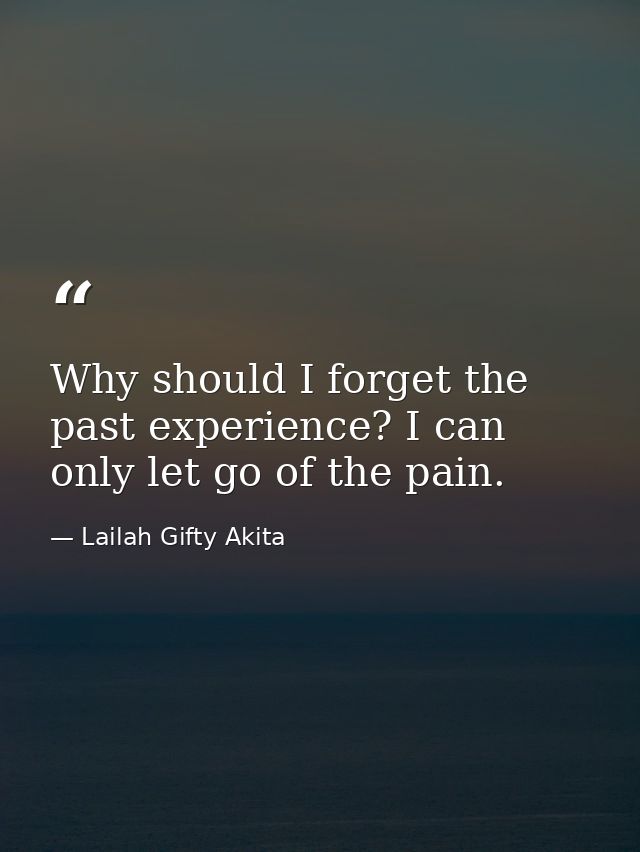 Why should I forget the past experience? I can only let go of the pain. — Lailah Gifty Akita