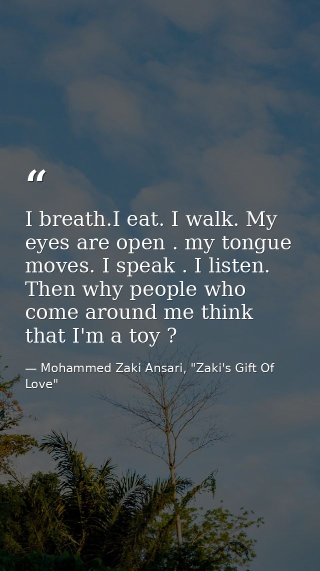 I breath.I eat. I walk. My eyes are open . my tongue moves. I speak . I listen. Then why people who come around me think — Mohammed Zaki Ansari, "Zaki's Gift Of Love"