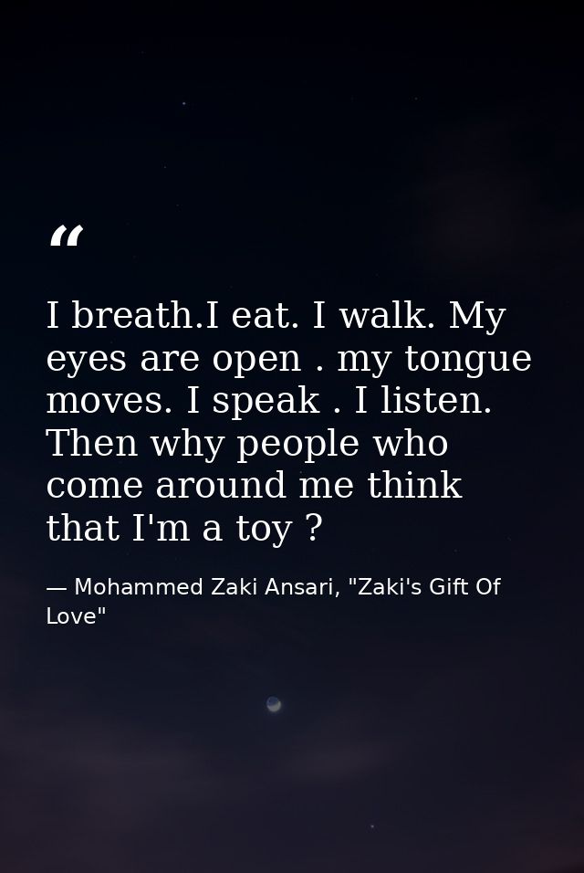 I breath.I eat. I walk. My eyes are open . my tongue moves. I speak . I listen. Then why people who come around me think — Mohammed Zaki Ansari, "Zaki's Gift Of Love"
