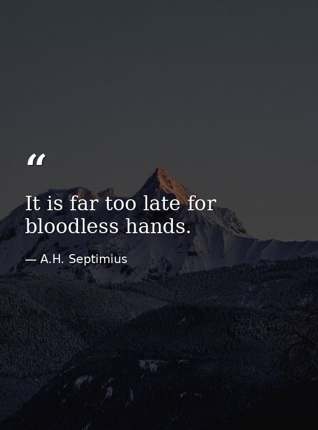 It is far too late for bloodless hands. — A.H. Septimius