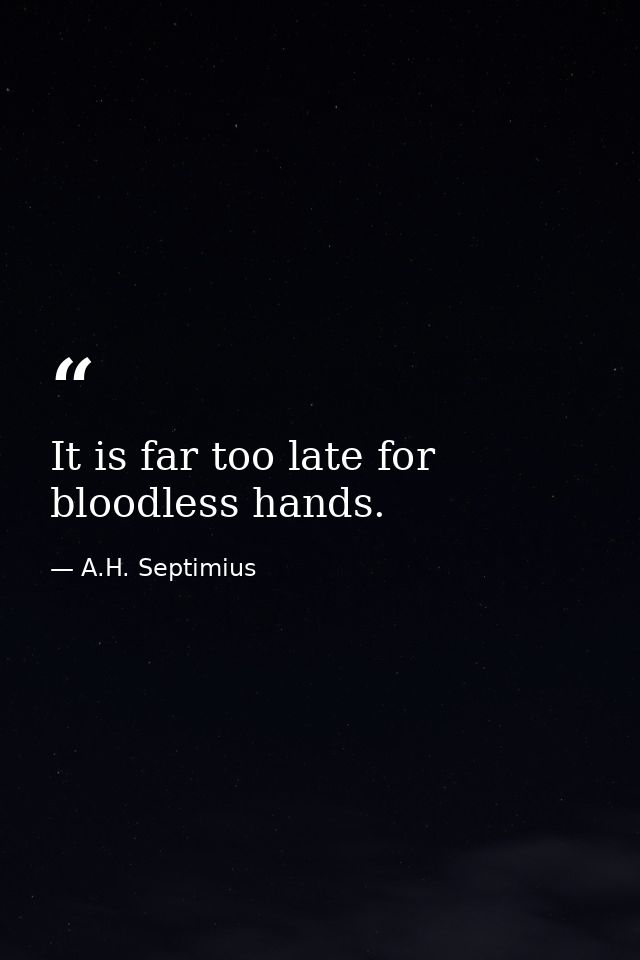 It is far too late for bloodless hands. — A.H. Septimius