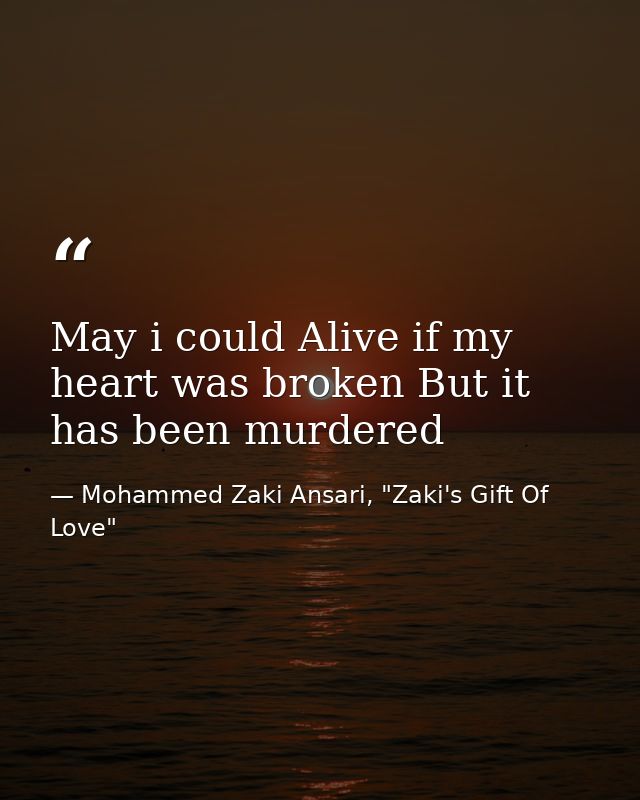 May i could Alive if my heart was broken But it has been murdered — Mohammed Zaki Ansari, "Zaki's Gift Of Love"
