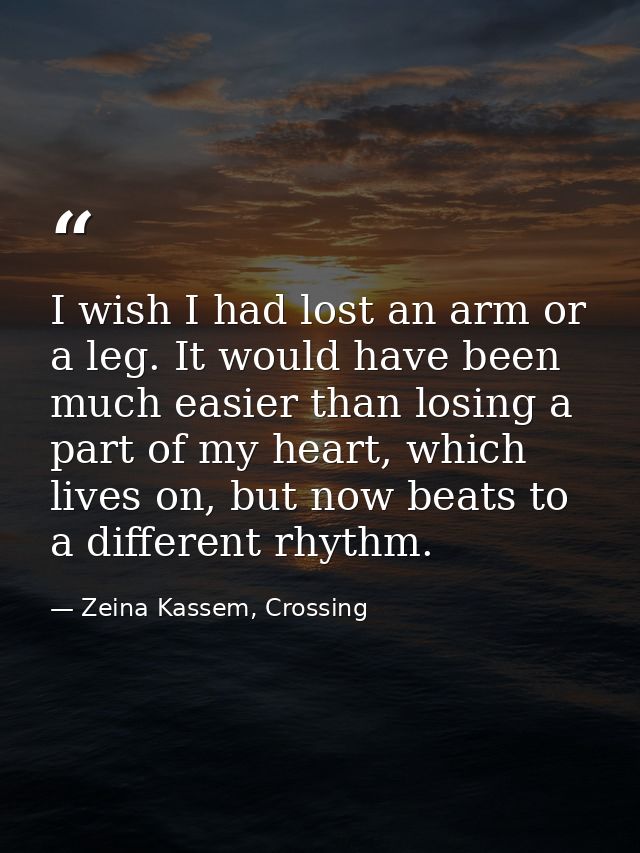 I wish I had lost an arm or a leg. It would have been much easier than losing a part of my heart, which lives on, but no — Zeina Kassem, Crossing