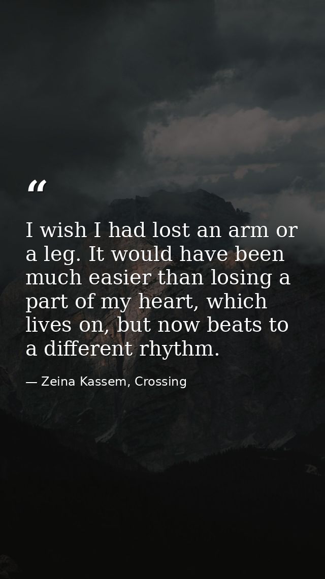 I wish I had lost an arm or a leg. It would have been much easier than losing a part of my heart, which lives on, but no — Zeina Kassem, Crossing